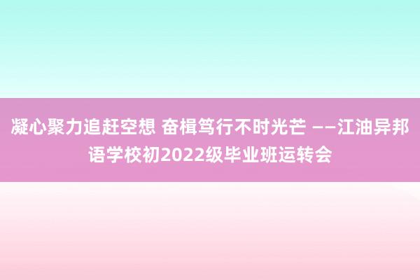 凝心聚力追赶空想 奋楫笃行不时光芒 ——江油异邦语学校初2022级毕业班运转会