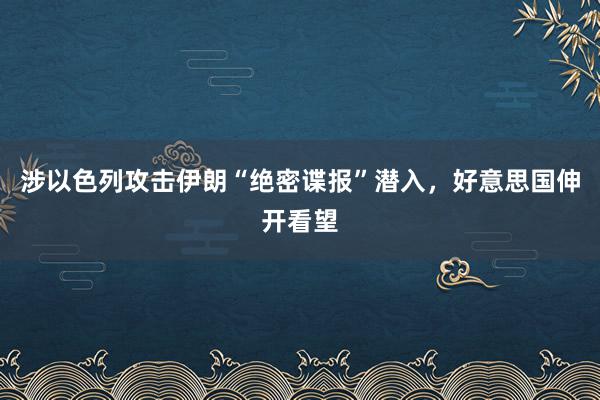 涉以色列攻击伊朗“绝密谍报”潜入，好意思国伸开看望