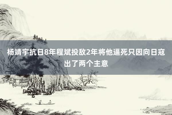 杨靖宇抗日8年程斌投敌2年将他逼死只因向日寇出了两个主意