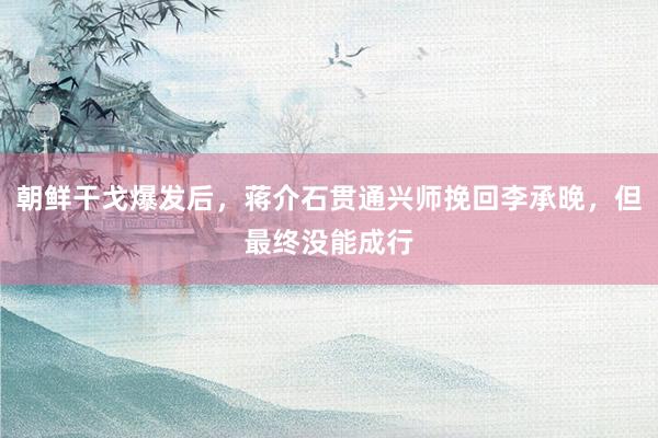 朝鲜干戈爆发后，蒋介石贯通兴师挽回李承晚，但最终没能成行