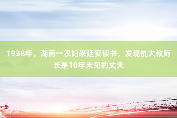 1938年，湖南一农妇来延安读书，发现抗大教师长是10年未见的丈夫