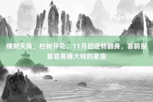 横财天降，枯树开花，11月初逆转翻身，喜鹊报喜容易赚大钱的星座