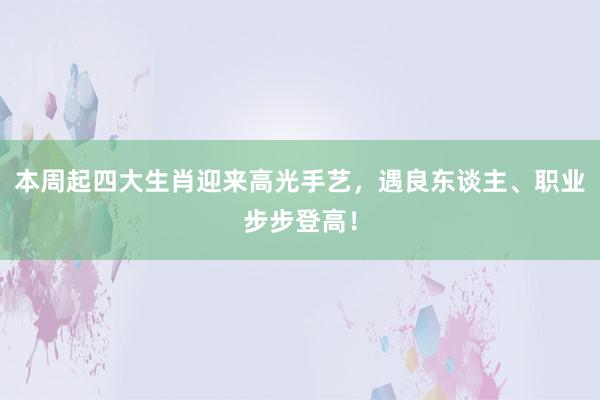 本周起四大生肖迎来高光手艺，遇良东谈主、职业步步登高！