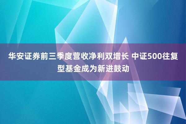 华安证券前三季度营收净利双增长 中证500往复型基金成为新进鼓动