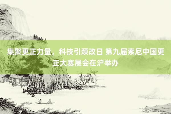 集聚更正力量，科技引颈改日 第九届索尼中国更正大赛展会在沪举办