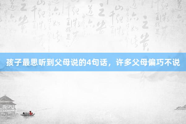 孩子最思听到父母说的4句话，许多父母偏巧不说