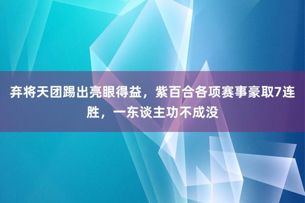 弃将天团踢出亮眼得益，紫百合各项赛事豪取7连胜，一东谈主功不成没